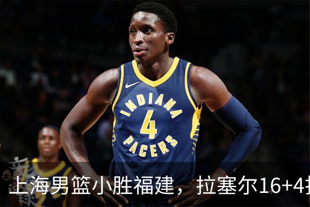 上海男篮小胜福建，拉塞尔16+4找到使用说明书，麦基防守不积极被弃用
