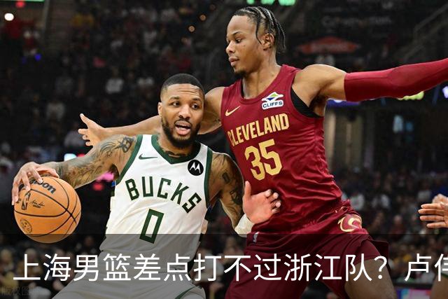 上海男篮差点打不过浙江队？卢伟毫不遮掩说出原因，原来如此