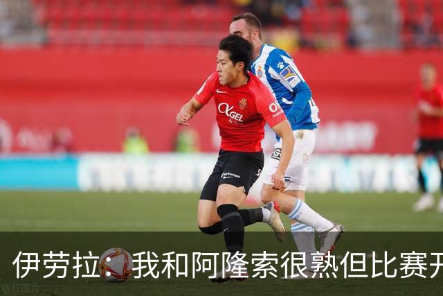 伊劳拉：我和阿隆索很熟但比赛开始就不会留情面 高兴球队四连胜