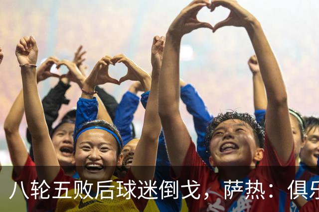 八轮五败后球迷倒戈，萨热：俱乐部内部没有杂音