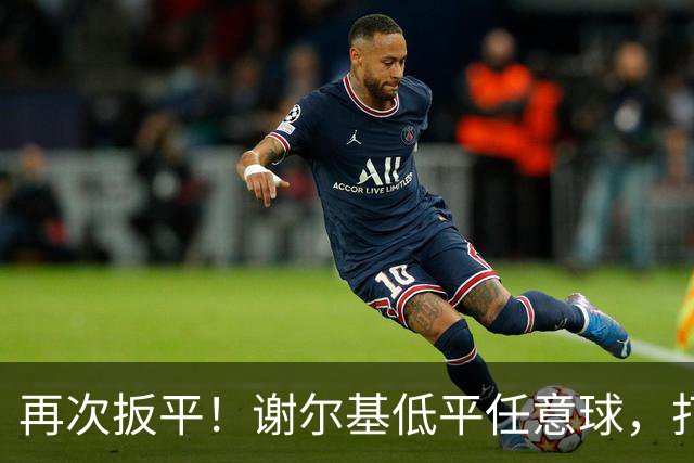 再次扳平！谢尔基低平任意球，打在雷斯脚上折射入网