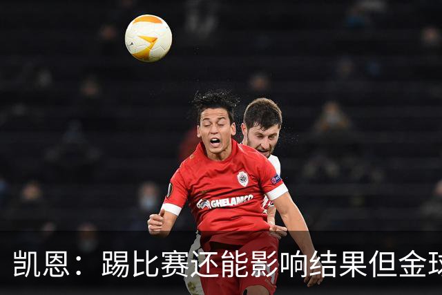凯恩：踢比赛还能影响结果但金球奖不由我掌控；我有点紧张