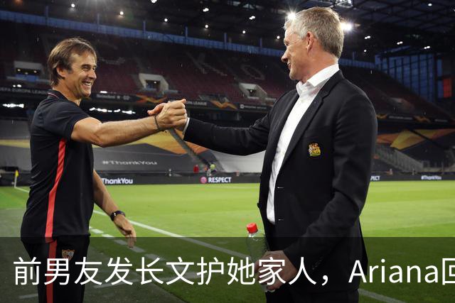 前男友发长文护她家人，Ariana回怼：公开千言万语私下一声不吭