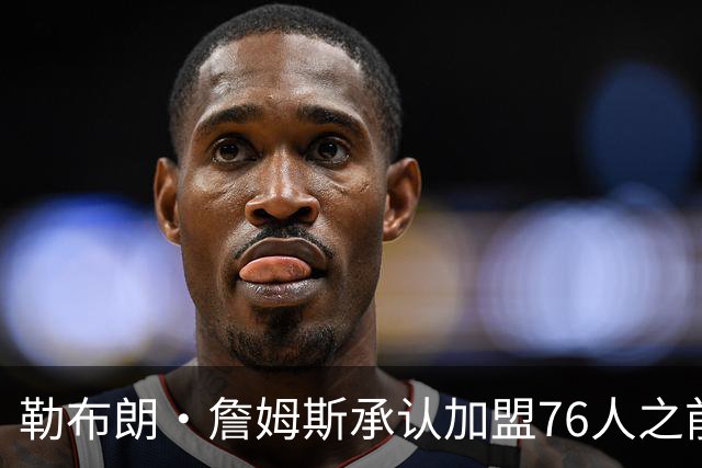 勒布朗·詹姆斯承认加盟76人之前，他曾认真考虑过重返骑士队