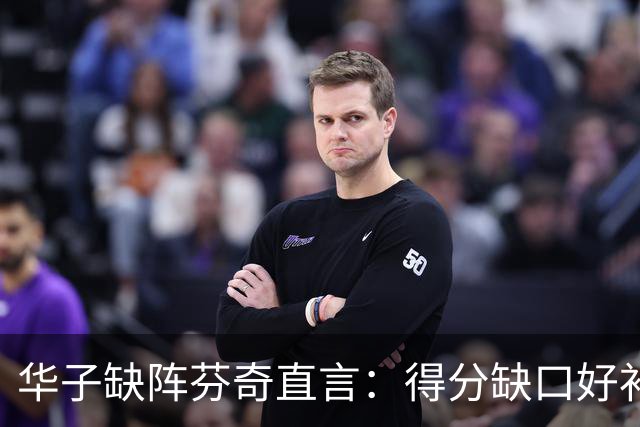 华子缺阵芬奇直言：得分缺口好补，转移球不足才要命