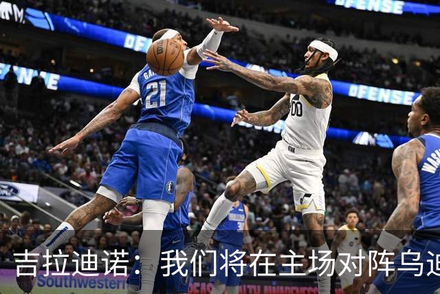 吉拉迪诺：我们将在主场对阵乌迪内斯，相信我们会准备得很好