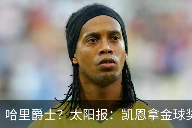 哈里爵士？太阳报：凯恩拿金球奖后封爵呼声高涨