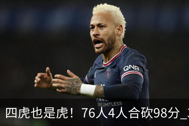 四虎也是虎！76人4人合砍98分 3人26+大帝三双VJ两双