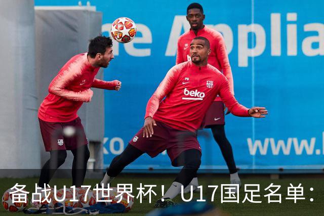 备战U17世界杯！U17国足名单：帅惟浩、邝兆镭、万项、赵松源入选