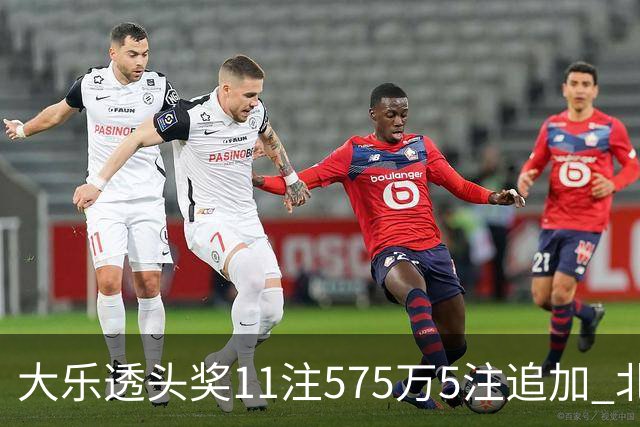 大乐透头奖11注575万5注追加 北京或爆5175万大奖