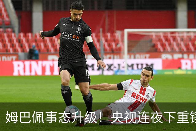 姆巴佩事态升级！央视连夜下重锤，法国球员将迎3大噩耗！