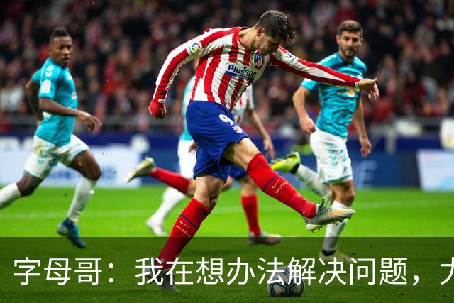 字母哥：我在想办法解决问题，尤其是防守，希望队友都这样想