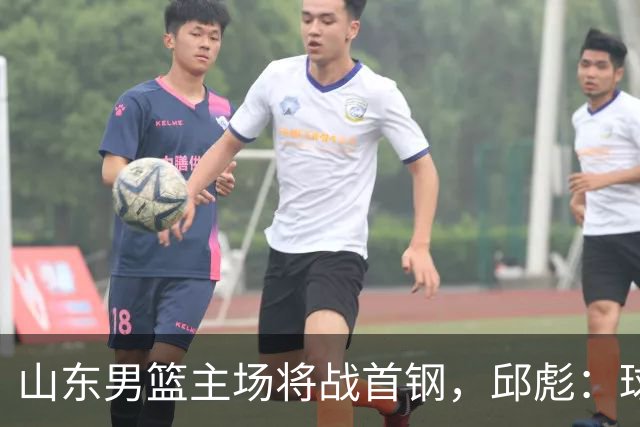 山东男篮主场将战首钢，邱彪：球队融合未达预期