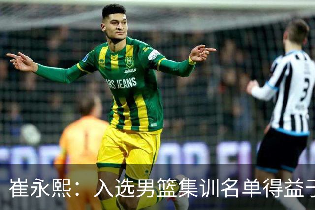 崔永熙：入选男篮集训名单得益于教练悉心指导