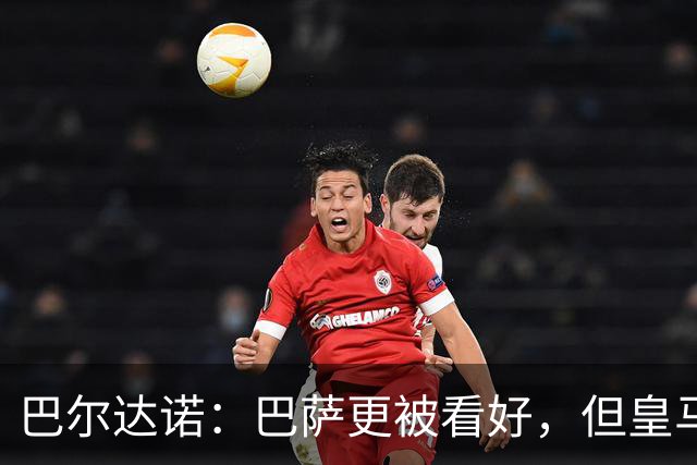 巴尔达诺：巴萨更被看好，但皇马任何地方都能赢球