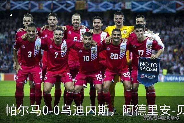 帕尔马0-0乌迪内斯，阿德里安-贝尔纳韦失点，双方破门乏术
