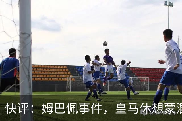 快评：姆巴佩事件，皇马休想蒙混过关