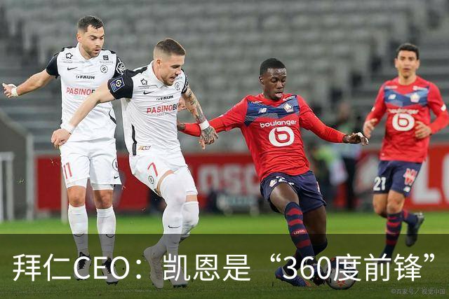 拜仁CEO：凯恩是“360度前锋”，是没有任何架子的全球巨星
