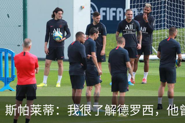 斯帕莱蒂：我很了解德罗西，他曾是我在球场上的“武装右臂”