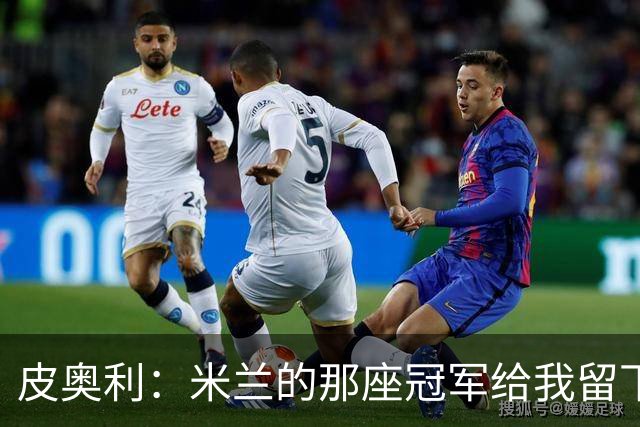 皮奥利：米兰的那座冠军给我留下很多，那是我们征程的巅峰