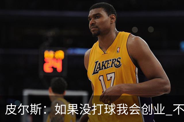 皮尔斯：如果没打球我会创业 不管从事什么行业都要做到更高水平
