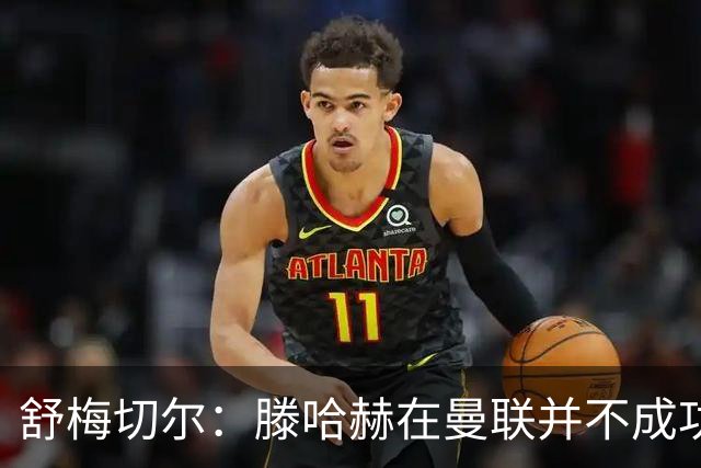 舒梅切尔：滕哈赫在曼联并不成功，在勒沃库森执教3场比赛就下课