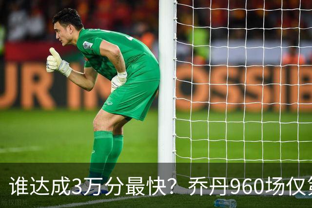谁达成3万分最快？乔丹960场仅第二，科比1180场不进前五，第一是谁？