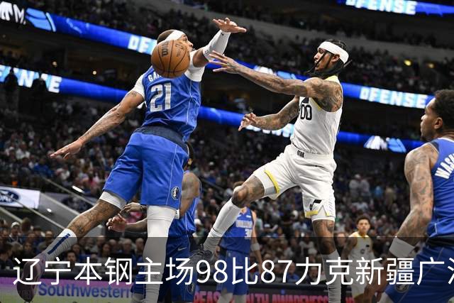 辽宁本钢主场98比87力克新疆广汇能源 库珀27+11率队豪取四连胜