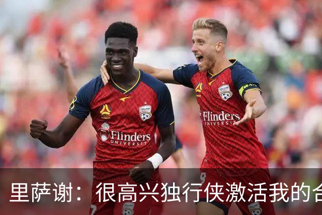 里萨谢：很高兴独行侠激活我的合同选项 我们所有人一心争胜