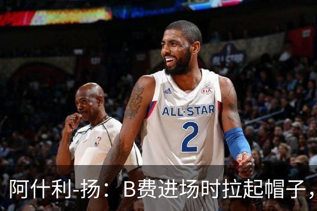 阿什利-扬：B费进场时拉起帽子，像是在向球迷展示自己仍生气