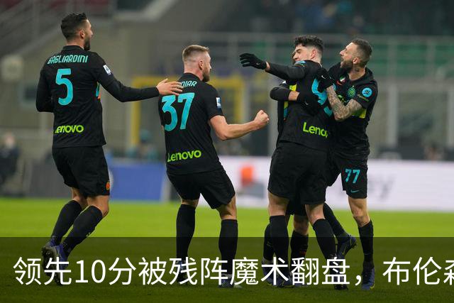 领先10分被残阵魔术翻盘，布伦森末节再失手尼克斯0胜3负