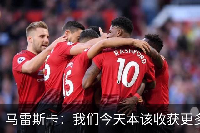 马雷斯卡：我们今天本该收获更多，但我们会从中吸取教训