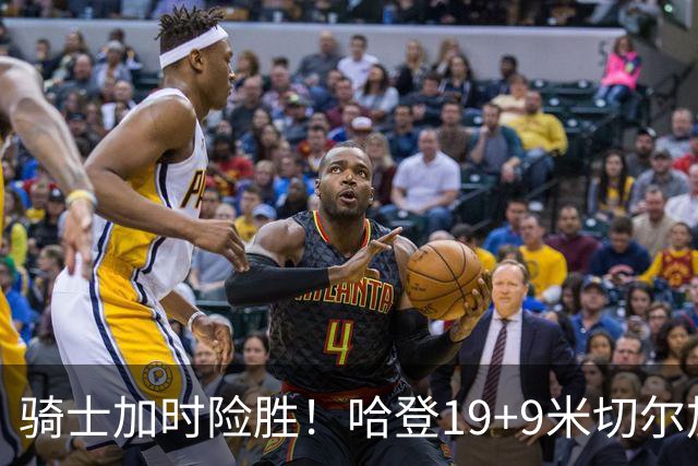 骑士加时险胜！哈登19+9米切尔加时立功，华子47+4，勇士弃将犯大错