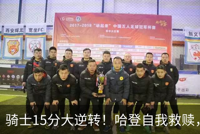 骑士15分大逆转！哈登自我救赎，8800万新援爆发，华子47分燃尽了