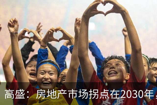 高盛：房地产市场拐点在2030年，上海、深圳两年房价涨幅上调至 20%