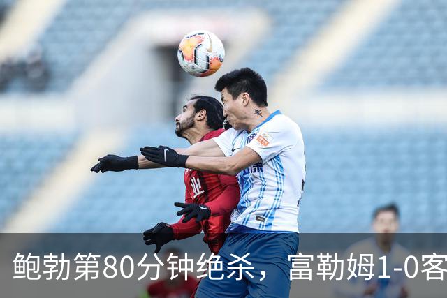鲍勃第80分钟绝杀，富勒姆1-0客胜考文垂