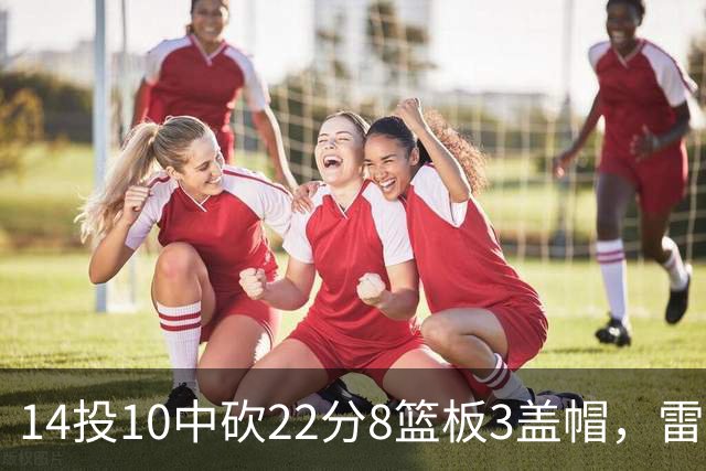 14投10中砍22分8篮板3盖帽，雷迪克称他第三节无处不在