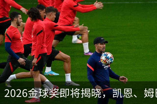 2026金球奖即将揭晓，凯恩、姆巴佩、亚马尔都将出席颁奖典礼，三大线索指向姆巴佩：本人“承认”、皇马出席、巴萨人员安排