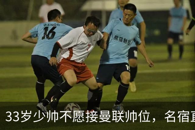 33岁少帅不愿接曼联帅位，名宿直言他会拒绝