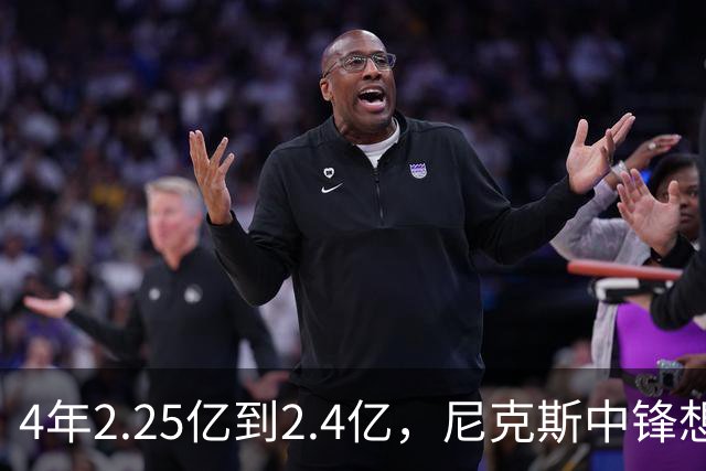 4年2.25亿到2.4亿，尼克斯中锋想要这份续约